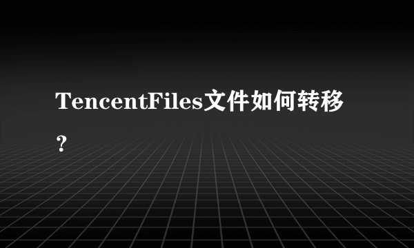 TencentFiles文件如何转移？