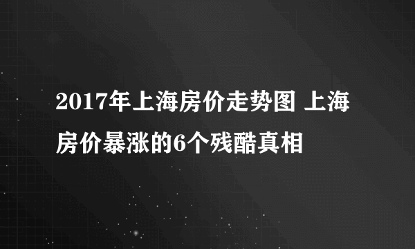 2017年上海房价走势图 上海房价暴涨的6个残酷真相