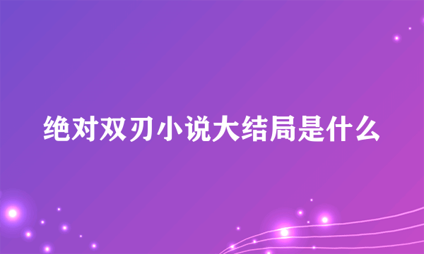 绝对双刃小说大结局是什么