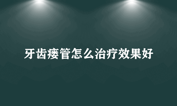 牙齿瘘管怎么治疗效果好