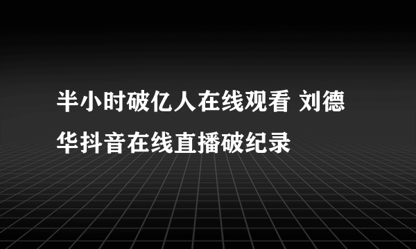 半小时破亿人在线观看 刘德华抖音在线直播破纪录