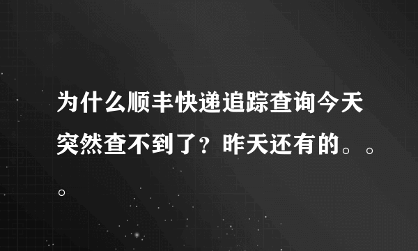 为什么顺丰快递追踪查询今天突然查不到了？昨天还有的。。。