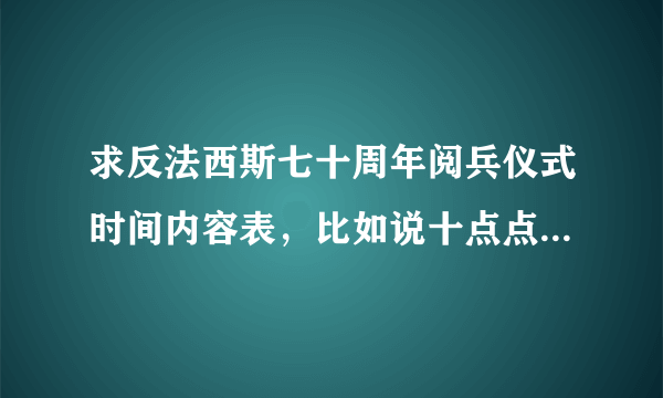 求反法西斯七十周年阅兵仪式时间内容表，比如说十点点阅兵仪式开始，十点零五唱国歌升国旗，这样子的，要