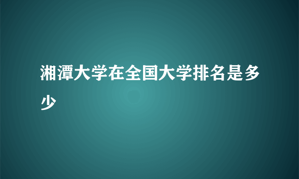 湘潭大学在全国大学排名是多少