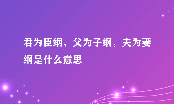 君为臣纲，父为子纲，夫为妻纲是什么意思