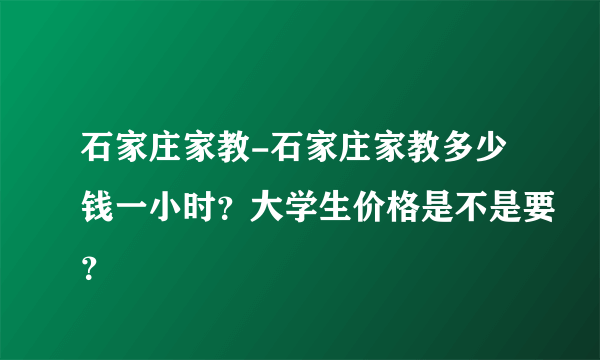 石家庄家教-石家庄家教多少钱一小时？大学生价格是不是要？