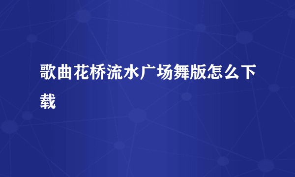 歌曲花桥流水广场舞版怎么下载