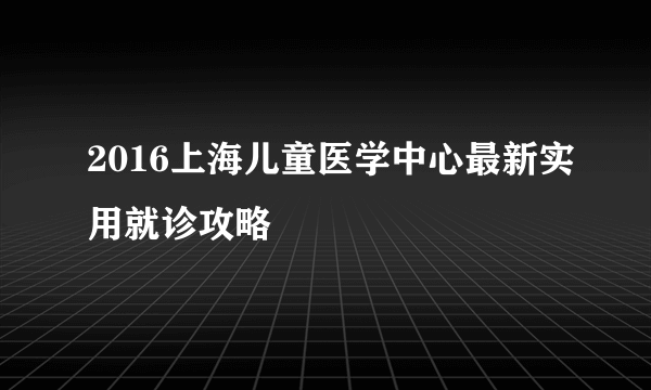 2016上海儿童医学中心最新实用就诊攻略