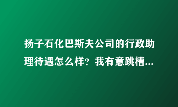 扬子石化巴斯夫公司的行政助理待遇怎么样？我有意跳槽过去，麻烦过来人指点，谢谢！