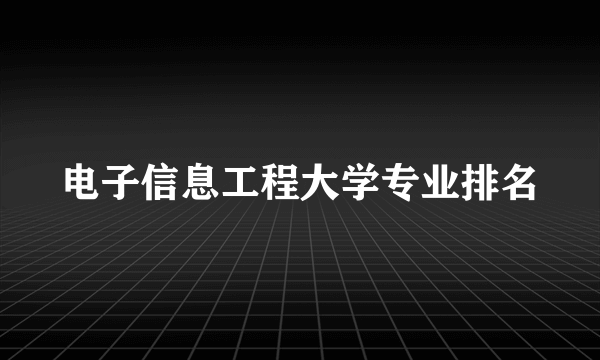 电子信息工程大学专业排名