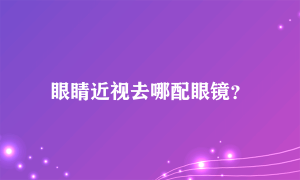 眼睛近视去哪配眼镜？