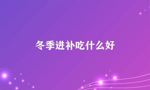 冬季进补吃什么好