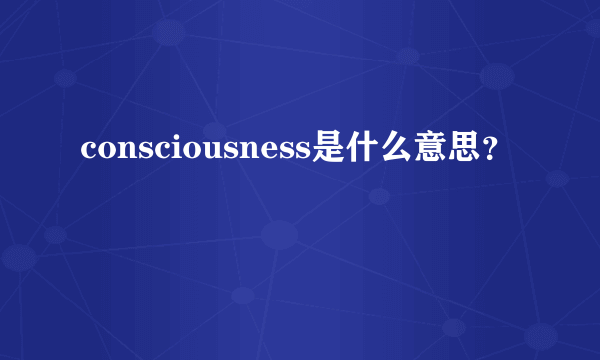 consciousness是什么意思？