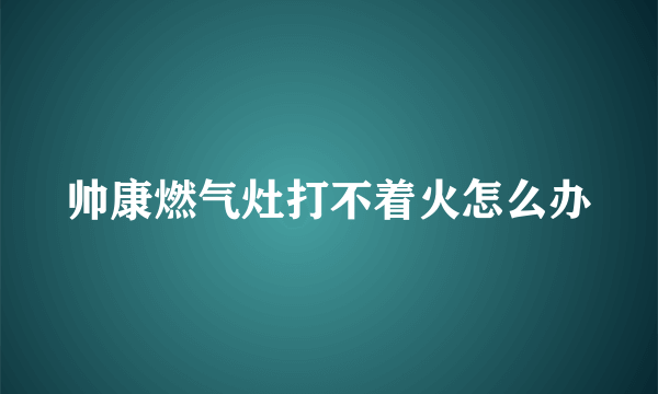 帅康燃气灶打不着火怎么办