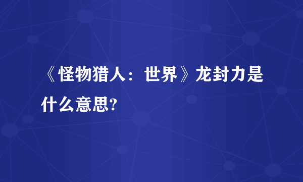 《怪物猎人：世界》龙封力是什么意思?