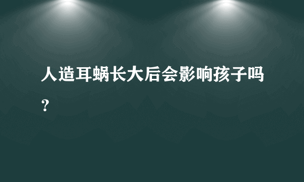 人造耳蜗长大后会影响孩子吗？