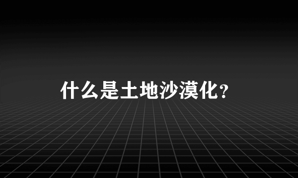 什么是土地沙漠化？