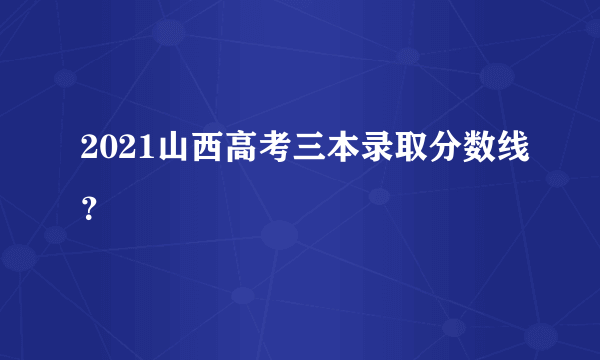 2021山西高考三本录取分数线？