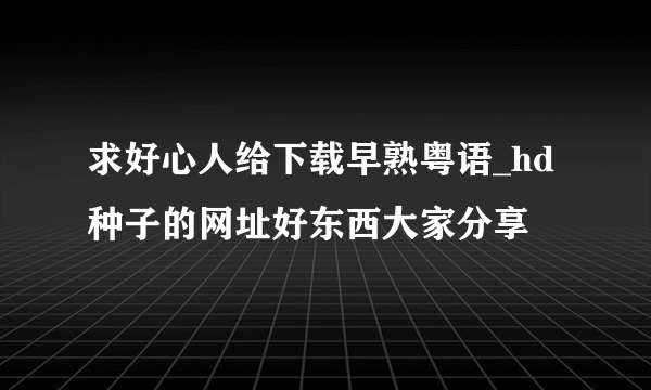 求好心人给下载早熟粤语_hd种子的网址好东西大家分享