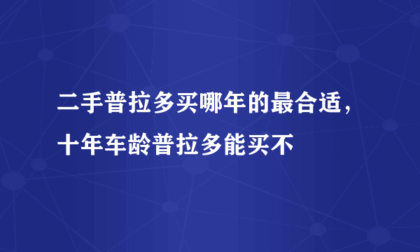 二手普拉多买哪年的最合适，十年车龄普拉多能买不