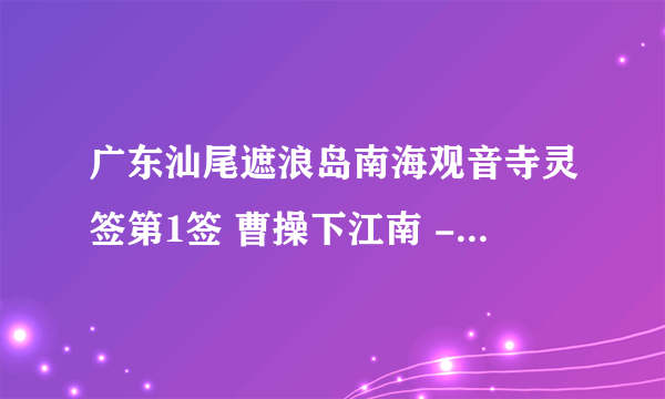 广东汕尾遮浪岛南海观音寺灵签第1签 曹操下江南 - 求姻缘。 请有缘人帮忙解签。谢谢！