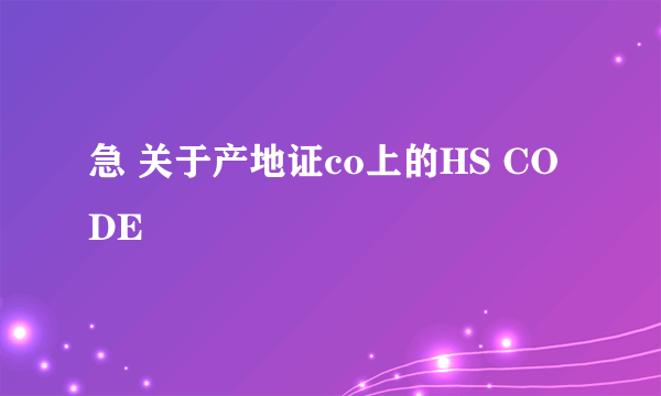 急 关于产地证co上的HS CODE