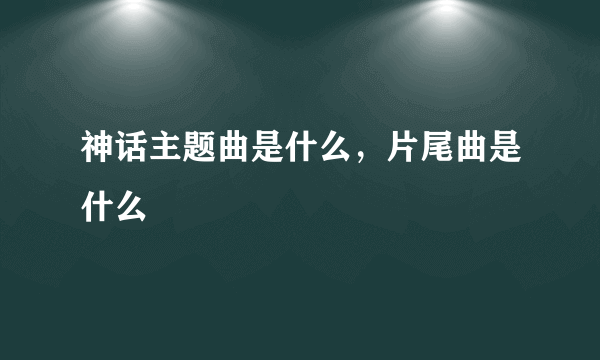 神话主题曲是什么，片尾曲是什么