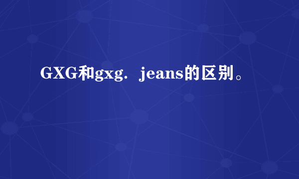 GXG和gxg．jeans的区别。