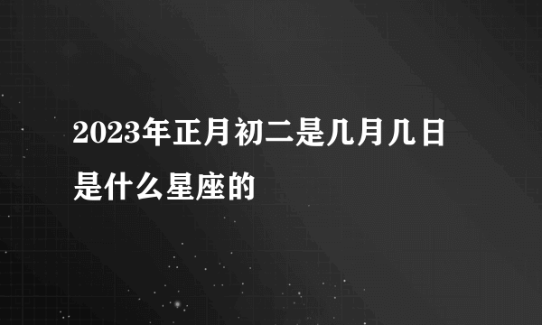 2023年正月初二是几月几日 是什么星座的