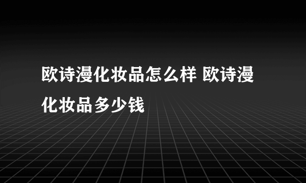 欧诗漫化妆品怎么样 欧诗漫化妆品多少钱