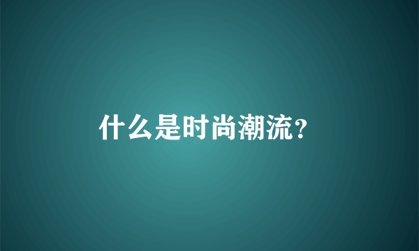 什么是时尚潮流？