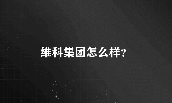 维科集团怎么样？