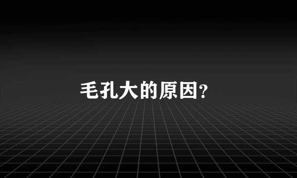 毛孔大的原因？