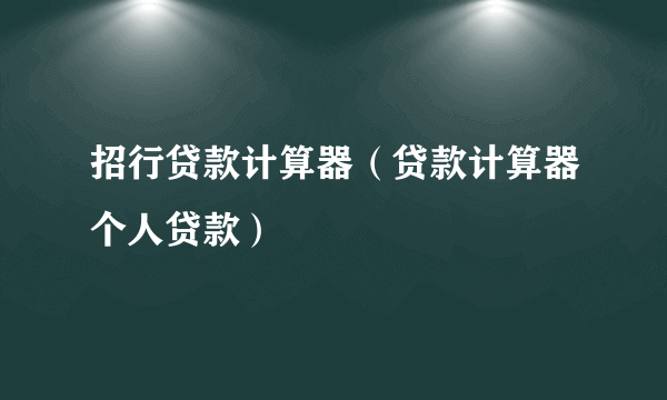 招行贷款计算器（贷款计算器个人贷款）