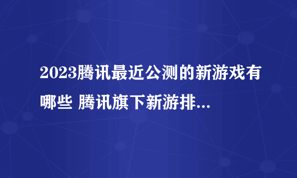 2023腾讯最近公测的新游戏有哪些 腾讯旗下新游排行榜推荐