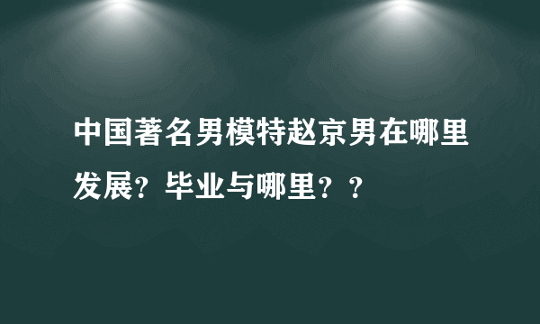 中国著名男模特赵京男在哪里发展？毕业与哪里？？