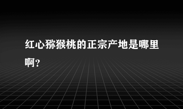 红心猕猴桃的正宗产地是哪里啊？