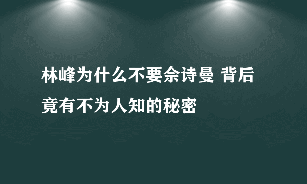 林峰为什么不要佘诗曼 背后竟有不为人知的秘密