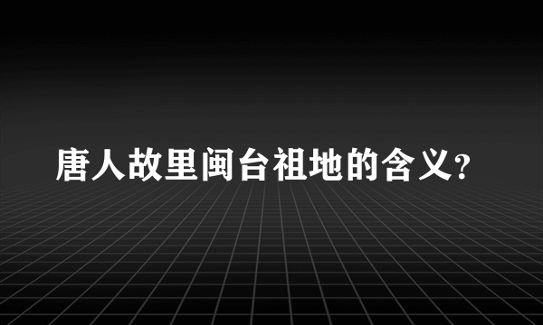 唐人故里闽台祖地的含义？