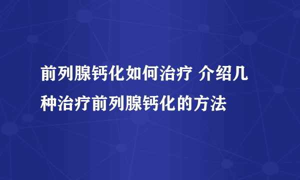 前列腺钙化如何治疗 介绍几种治疗前列腺钙化的方法