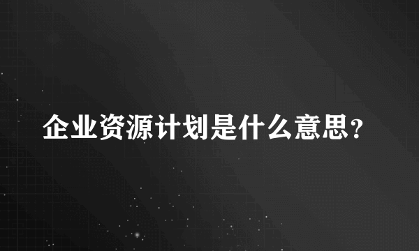 企业资源计划是什么意思？