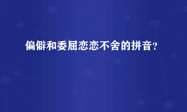 偏僻和委屈恋恋不舍的拼音？