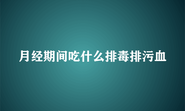 月经期间吃什么排毒排污血