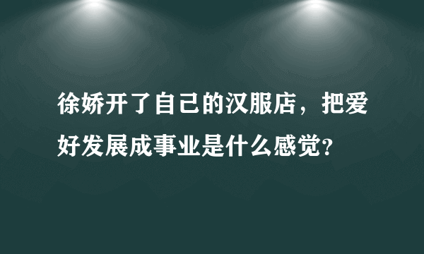 徐娇开了自己的汉服店，把爱好发展成事业是什么感觉？