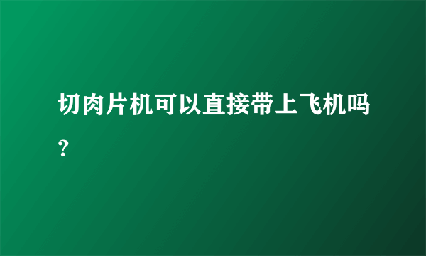 切肉片机可以直接带上飞机吗？