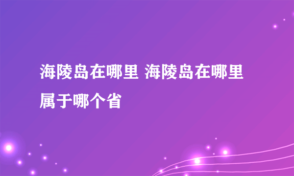 海陵岛在哪里 海陵岛在哪里属于哪个省