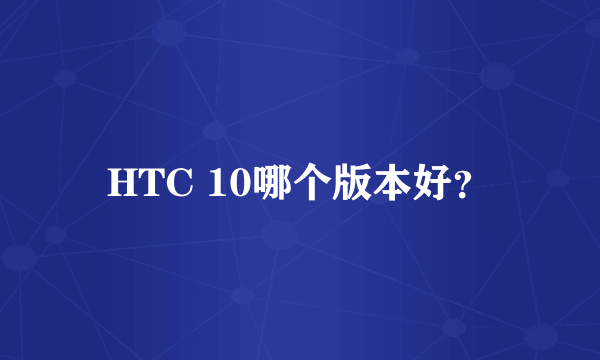 HTC 10哪个版本好？