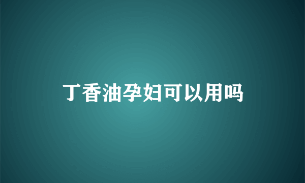 丁香油孕妇可以用吗