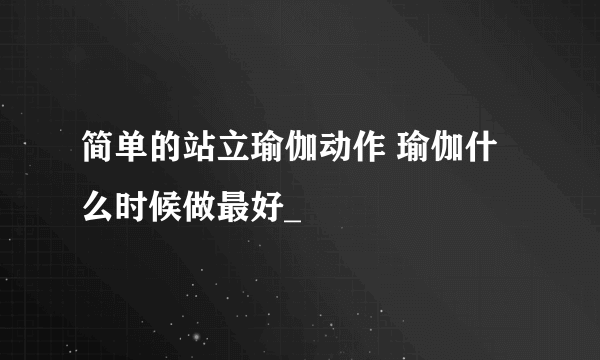 简单的站立瑜伽动作 瑜伽什么时候做最好_