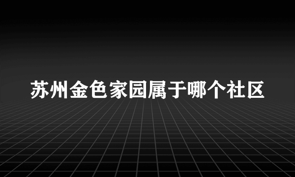 苏州金色家园属于哪个社区